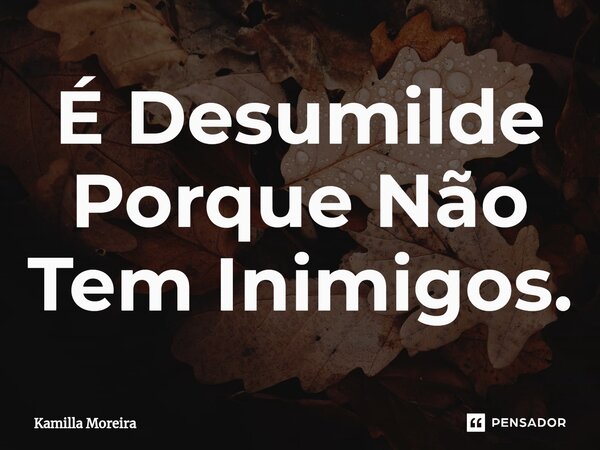 ⁠É Desumilde Porque Não Tem Inimigos.... Frase de Kamilla Moreira.