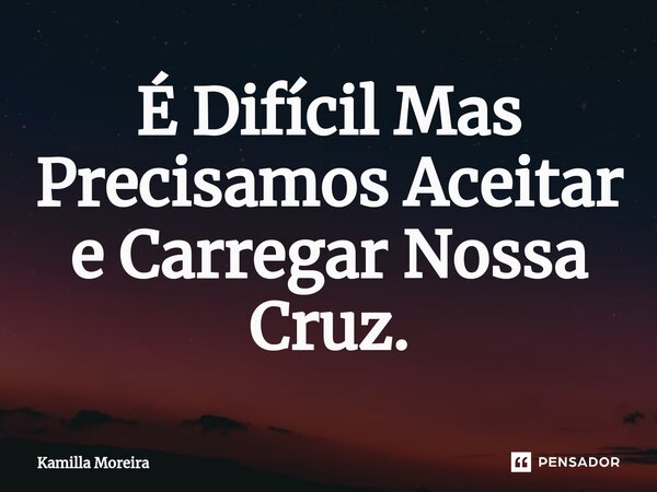 ⁠É Difícil Mas Precisamos Aceitar e Carregar Nossa Cruz.... Frase de Kamilla Moreira.