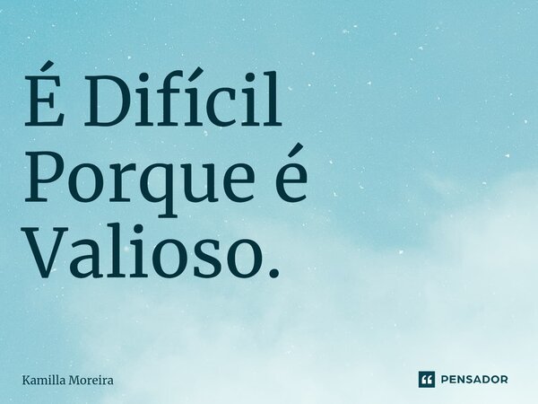 ⁠É Difícil Porque é Valioso.... Frase de Kamilla Moreira.