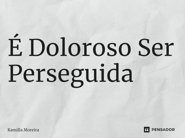 ⁠É Doloroso Ser Perseguida... Frase de Kamilla Moreira.