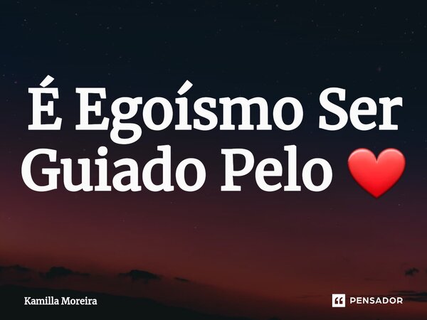 ⁠É Egoísmo Ser Guiado Pelo ❤... Frase de Kamilla Moreira.