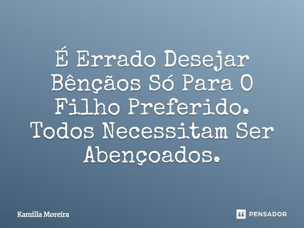 ⁠É Errado Desejar Bênçãos Só Para O Filho Preferido. Todos Necessitam Ser Abençoados.... Frase de Kamilla Moreira.
