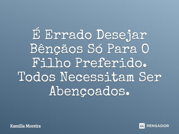 ⁠É Errado Desejar Bênçãos Só Para O Filho Preferido. Todos Necessitam Ser Abençoados.... Frase de Kamilla Moreira.