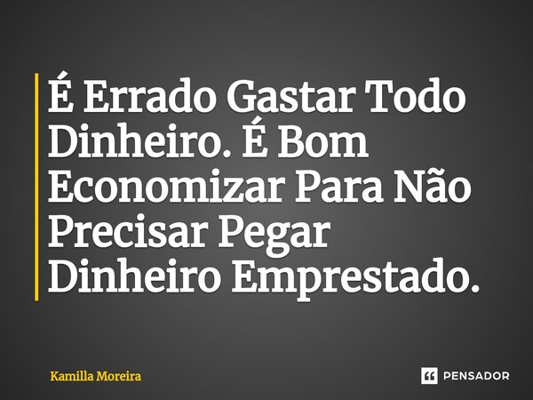⁠É Errado Gastar Todo Dinheiro. É Bom Economizar Para Não Precisar Pegar Dinheiro Emprestado.... Frase de Kamilla Moreira.