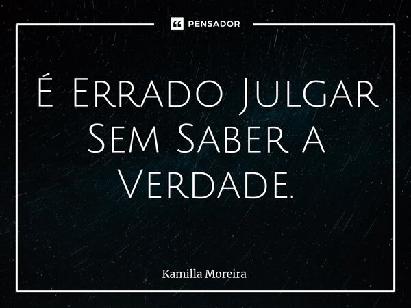 É ⁠Errado Julgar Sem Saber a Verdade.... Frase de Kamilla Moreira.
