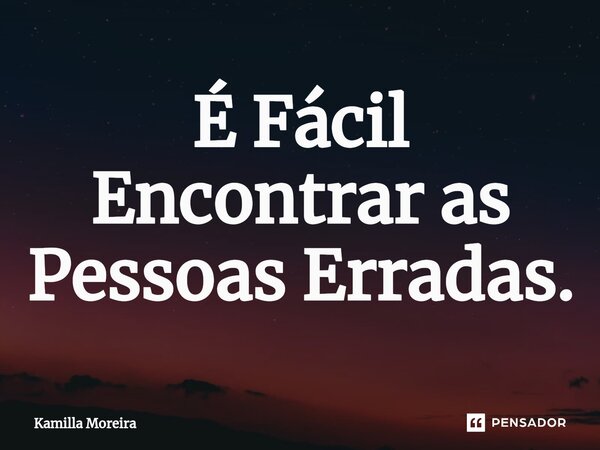 ⁠É Fácil Encontrar as Pessoas Erradas.... Frase de Kamilla Moreira.