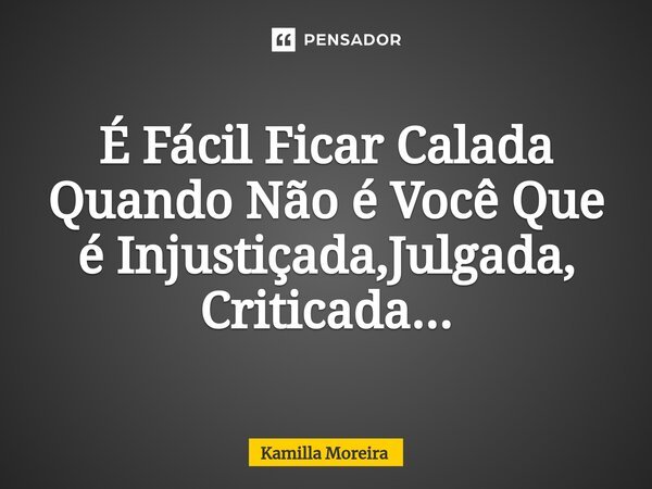 ⁠É Fácil Ficar Calada Quando Não é Você Que é Injustiçada,Julgada, Criticada...... Frase de Kamilla Moreira.