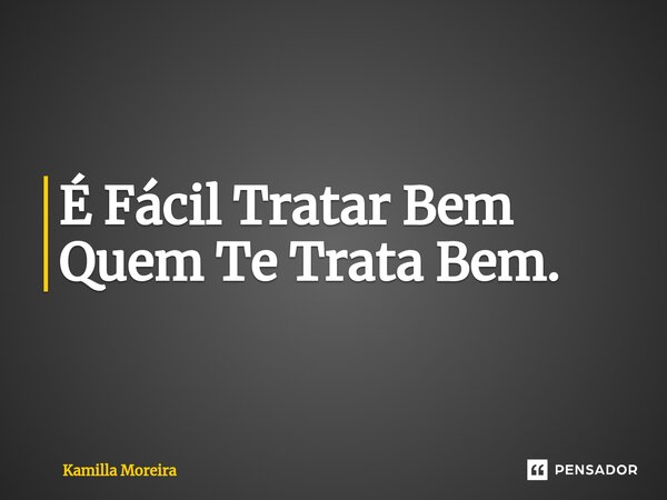 ⁠É Fácil Tratar Bem Quem Te Trata Bem.... Frase de Kamilla Moreira.