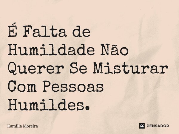 É Falta de Humildade Não Querer Se Misturar Com Pessoas Humildes.... Frase de Kamilla Moreira.