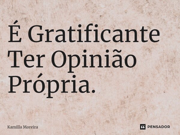 ⁠É Gratificante Ter Opinião Própria.... Frase de Kamilla Moreira.