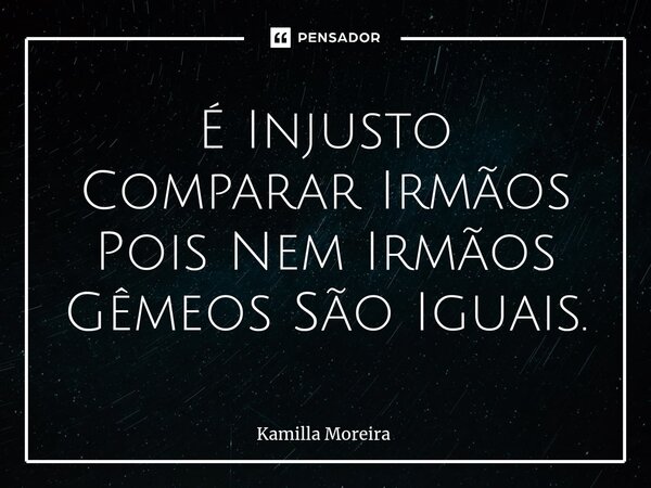 É Injusto Comparar Irmãos Pois Nem Irmãos Gêmeos São Iguais.... Frase de Kamilla Moreira.