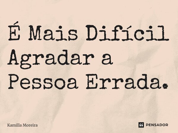 É Mais Difícil Agradar a Pessoa Errada.... Frase de Kamilla Moreira.