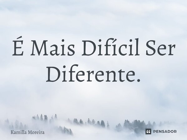 É Mais Difícil Ser Diferente.... Frase de Kamilla Moreira.