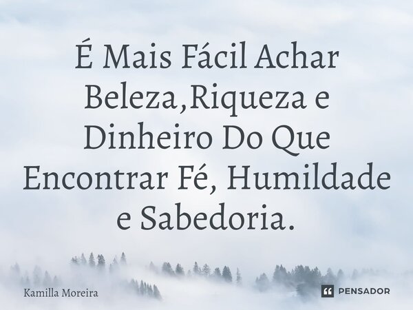 ⁠É Mais Fácil Achar Beleza,Riqueza e Dinheiro Do Que Encontrar Fé, Humildade e Sabedoria.... Frase de Kamilla Moreira.