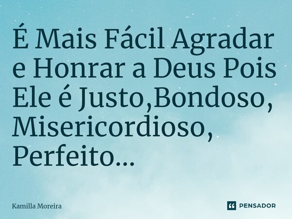 ⁠É Mais Fácil Agradar e Honrar a Deus Pois Ele é Justo,Bondoso, Misericordioso, Perfeito...... Frase de Kamilla Moreira.