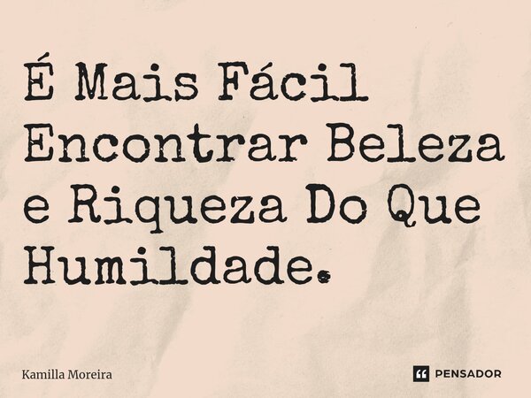 ⁠É Mais Fácil Encontrar Beleza e Riqueza Do Que Humildade.... Frase de Kamilla Moreira.