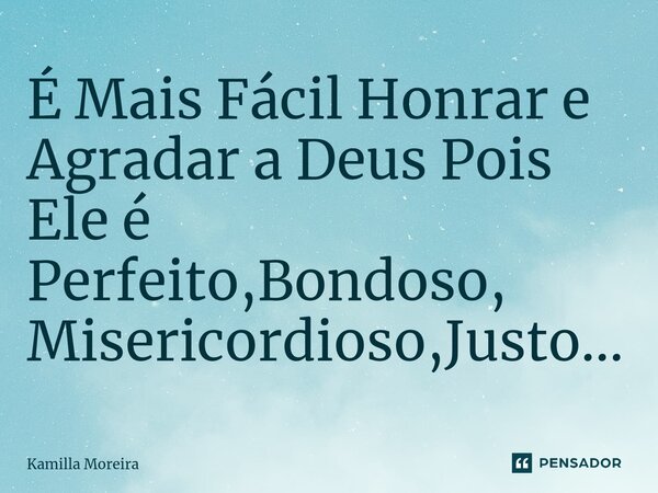 ⁠É Mais Fácil Honrar e Agradar a Deus Pois Ele é Perfeito,Bondoso, Misericordioso,Justo...... Frase de Kamilla Moreira.