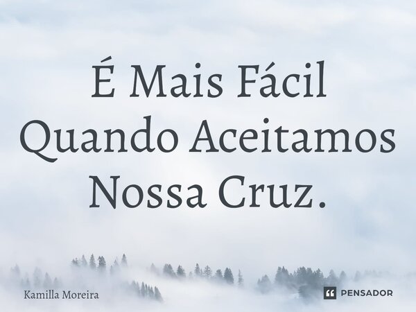 ⁠É Mais Fácil Quando Aceitamos Nossa Cruz.... Frase de Kamilla Moreira.
