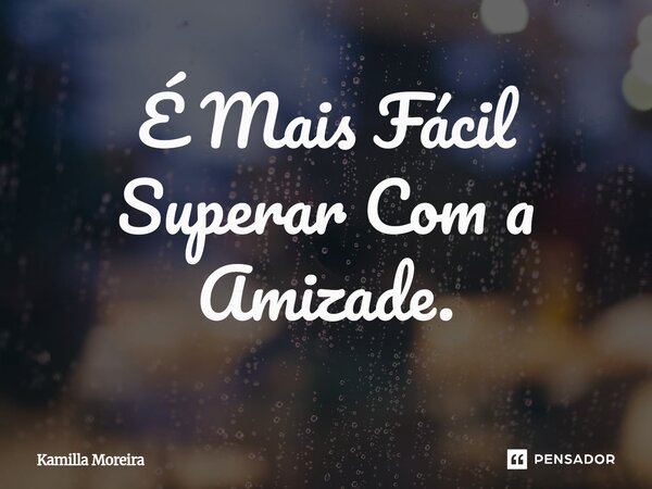 ⁠É Mais Fácil Superar Com a Amizade.... Frase de Kamilla Moreira.