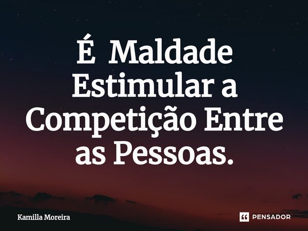 ⁠É Maldade Estimular a Competição Entre as Pessoas.... Frase de Kamilla Moreira.