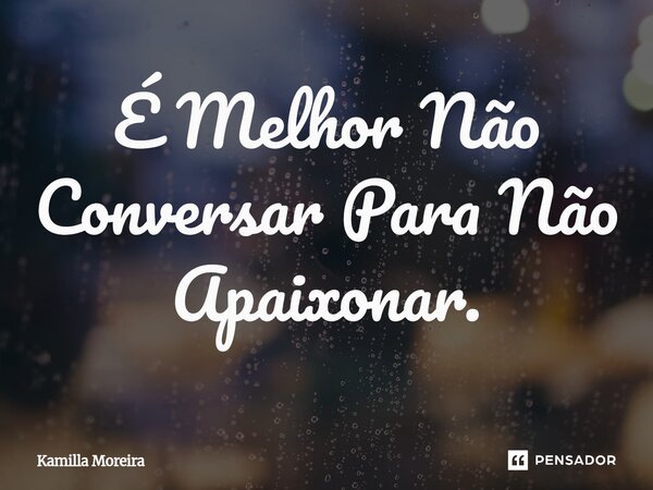 ⁠É Melhor Não Conversar Para Não Apaixonar.... Frase de Kamilla Moreira.