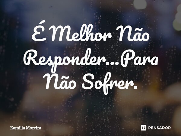 ⁠É Melhor Não Responder...Para Não Sofrer.... Frase de Kamilla Moreira.