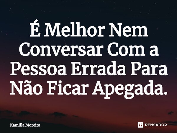 ⁠É Melhor Nem Conversar Com a Pessoa Errada Para Não Ficar Apegada.... Frase de Kamilla Moreira.