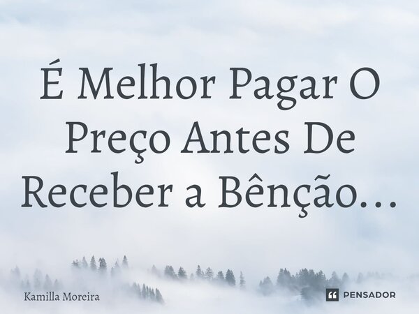 É Melhor Pagar O Preço Antes De Receber a Bênção...... Frase de Kamilla Moreira.