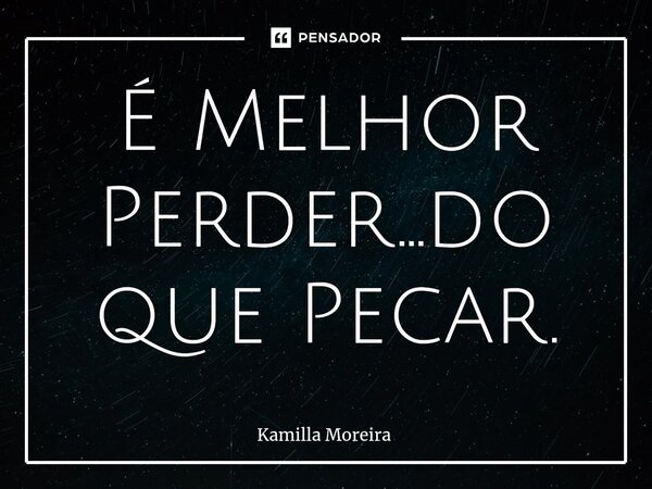 É Melhor Perder...do que Pecar.... Frase de Kamilla Moreira.