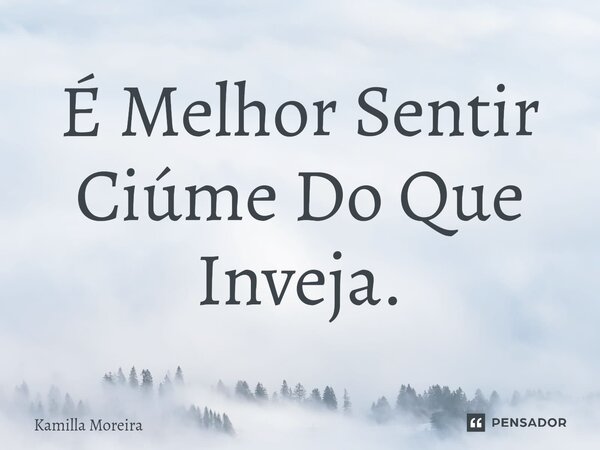 ⁠É Melhor Sentir Ciúme Do Que Inveja.... Frase de Kamilla Moreira.