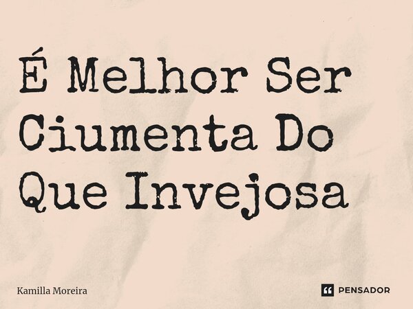 ⁠É Melhor Ser Ciumenta Do Que Invejosa... Frase de Kamilla Moreira.