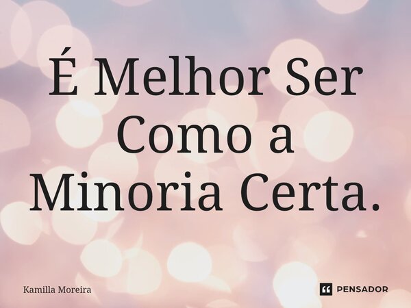 ⁠É Melhor Ser Como a Minoria Certa.... Frase de Kamilla Moreira.