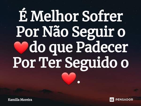 ⁠É Melhor Sofrer Por Não Seguir o ❤do que Padecer Por Ter Seguido o ❤.... Frase de Kamilla Moreira.
