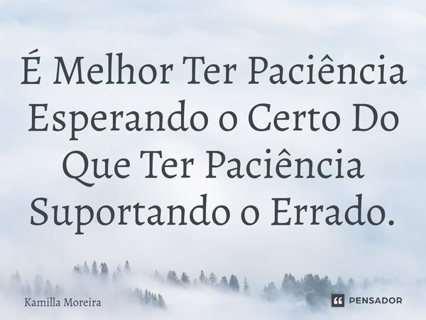 ⁠É Melhor Ter Paciência Esperando o Certo Do Que Ter Paciência Suportando o Errado.... Frase de Kamilla Moreira.