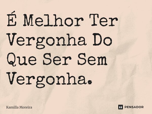 ⁠É Melhor Ter Vergonha Do Que Ser Sem Vergonha.... Frase de Kamilla Moreira.