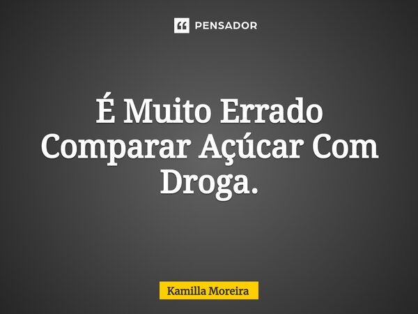 ⁠É Muito Errado Comparar Açúcar Com Droga.... Frase de Kamilla Moreira.