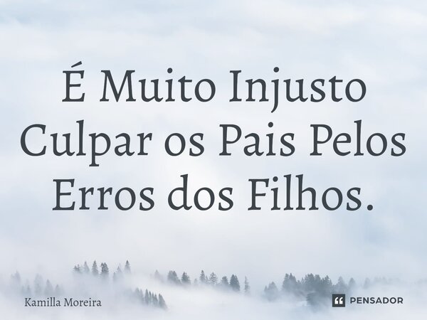 ⁠É Muito Injusto Culpar os Pais Pelos Erros dos Filhos.... Frase de Kamilla Moreira.
