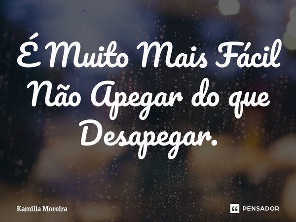 ⁠É Muito Mais Fácil Não Apegar do que Desapegar.... Frase de Kamilla Moreira.