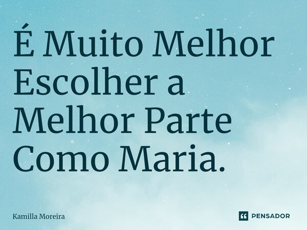 ⁠É Muito Melhor Escolher a Melhor Parte Como Maria.... Frase de Kamilla Moreira.