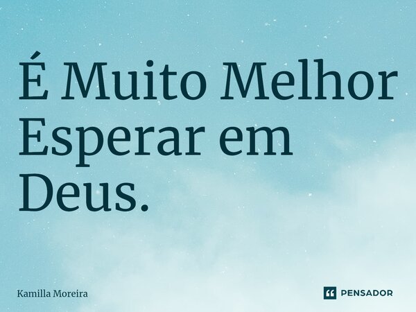 ⁠É Muito Melhor Esperar em Deus.... Frase de Kamilla Moreira.