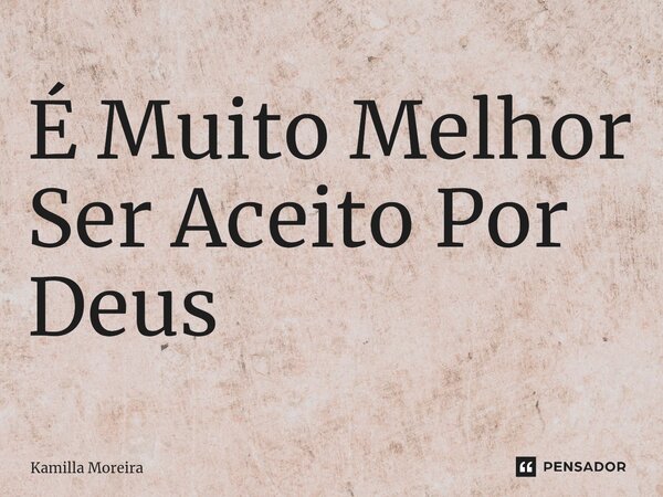 ⁠É Muito Melhor Ser Aceito Por Deus... Frase de Kamilla Moreira.