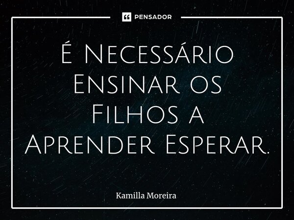 ⁠É Necessário Ensinar os Filhos a Aprender Esperar.... Frase de Kamilla Moreira.