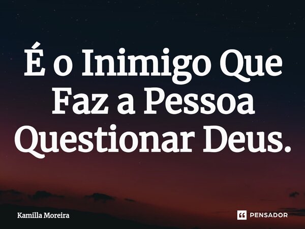 ⁠É o Inimigo Que Faz a Pessoa Questionar Deus.... Frase de Kamilla Moreira.