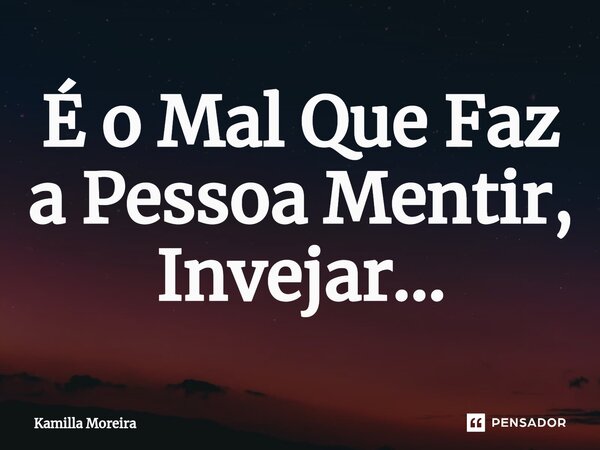 É o Mal Que Faz a Pessoa Mentir, Invejar...... Frase de Kamilla Moreira.