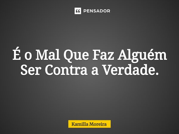 ⁠É o Mal Que Faz Alguém Ser Contra a Verdade.... Frase de Kamilla Moreira.