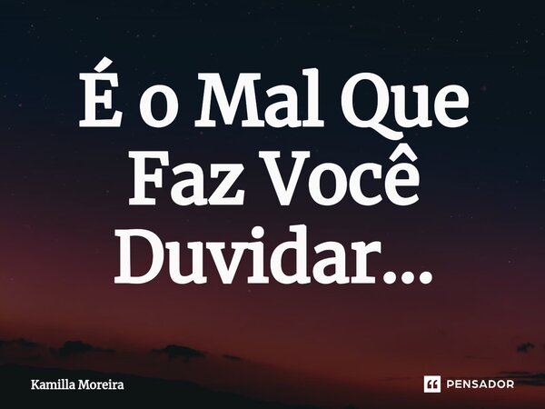 ⁠É o Mal Que Faz Você Duvidar...... Frase de Kamilla Moreira.