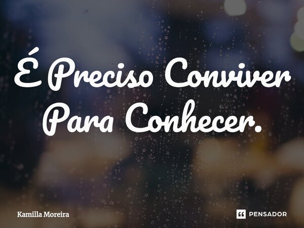 ⁠É Preciso Conviver Para Conhecer.... Frase de Kamilla Moreira.