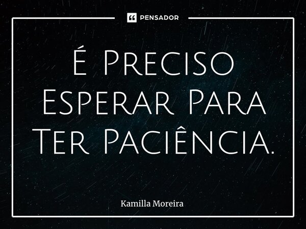 ⁠É Preciso Esperar Para Ter Paciência.... Frase de Kamilla Moreira.
