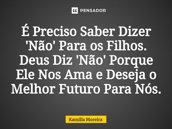 ⁠É Preciso Saber Dizer 'Não' Para os Filhos. Deus Diz 'Não' Porque Ele Nos Ama e Deseja o Melhor Futuro Para Nós.... Frase de Kamilla Moreira.