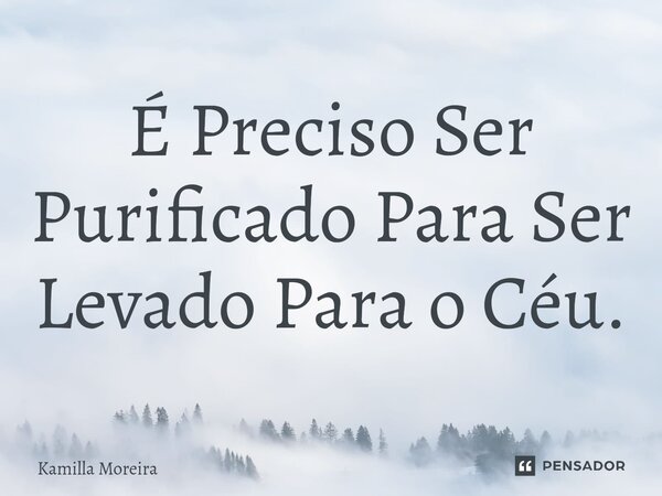 É Preciso Ser Purificado Para Ser Levado Para o Céu.⁠... Frase de Kamilla Moreira.
